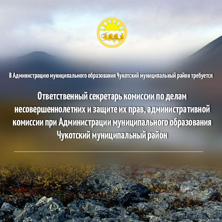 ВАКАНСИЯ на должность Ответственного секретаря комиссии по делам несовершеннолетних и защите их прав, административной комиссии при Администрации муниципального образования Чукотский муниципальный район